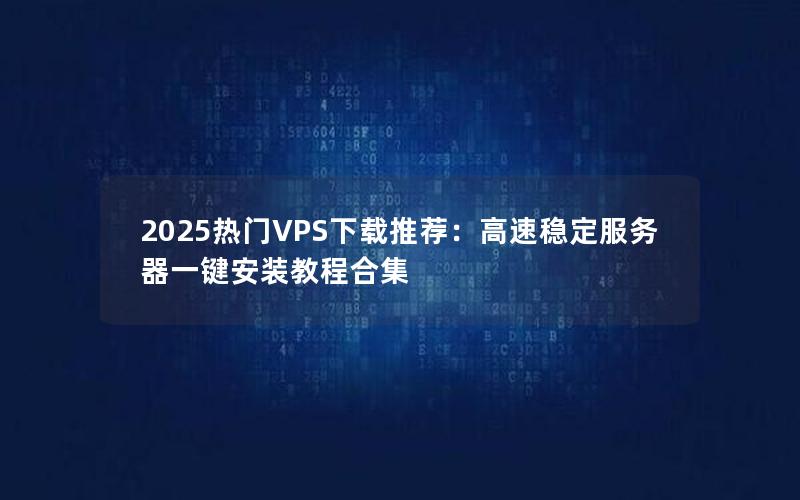 2025热门VPS下载推荐：高速稳定服务器一键安装教程合集