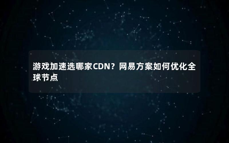 游戏加速选哪家CDN？网易方案如何优化全球节点