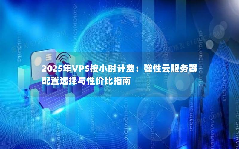 2025年VPS按小时计费：弹性云服务器配置选择与性价比指南