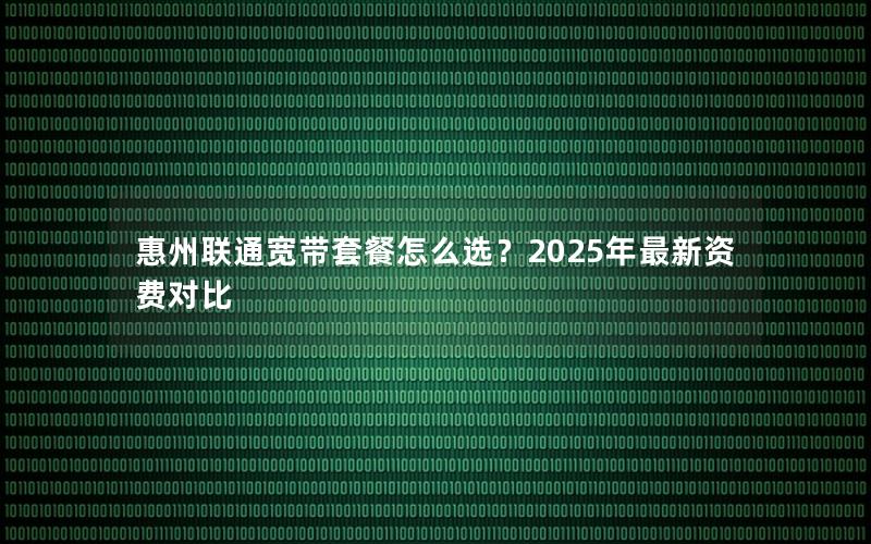 惠州联通宽带套餐怎么选？2025年最新资费对比