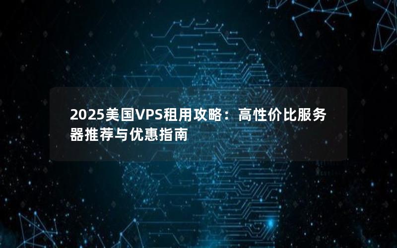 2025美国VPS租用攻略：高性价比服务器推荐与优惠指南