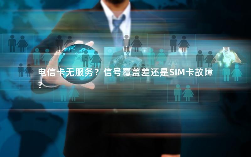 电信卡无服务？信号覆盖差还是SIM卡故障？