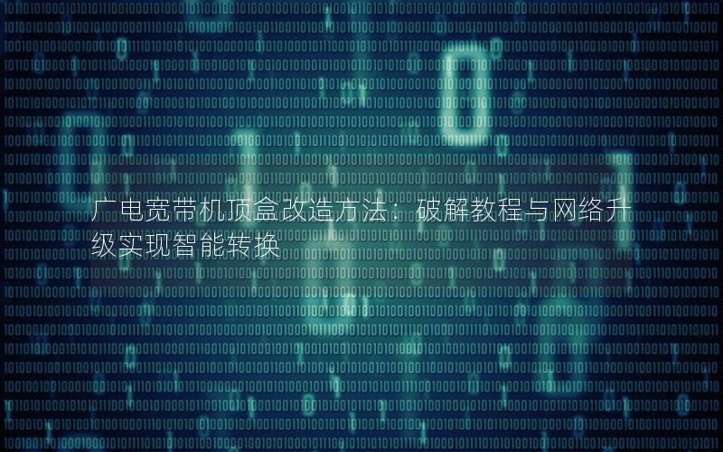 广电宽带机顶盒改造方法：破解教程与网络升级实现智能转换