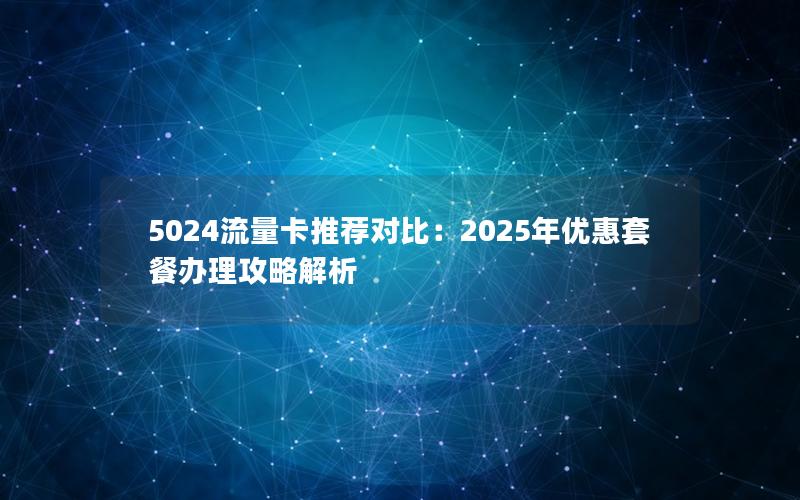 5024流量卡推荐对比：2025年优惠套餐办理攻略解析