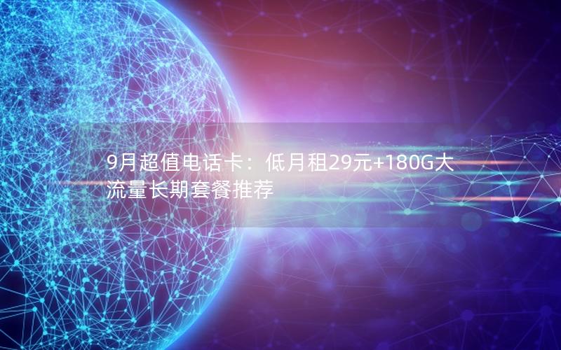 9月超值电话卡：低月租29元+180G大流量长期套餐推荐