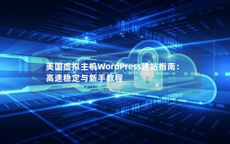 美国虚拟主机WordPress建站指南：高速稳定与新手教程