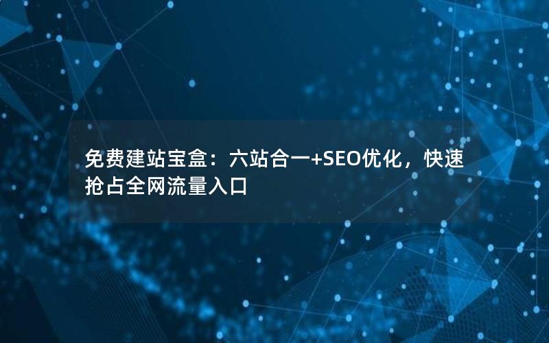 免费建站宝盒：六站合一+SEO优化，快速抢占全网流量入口