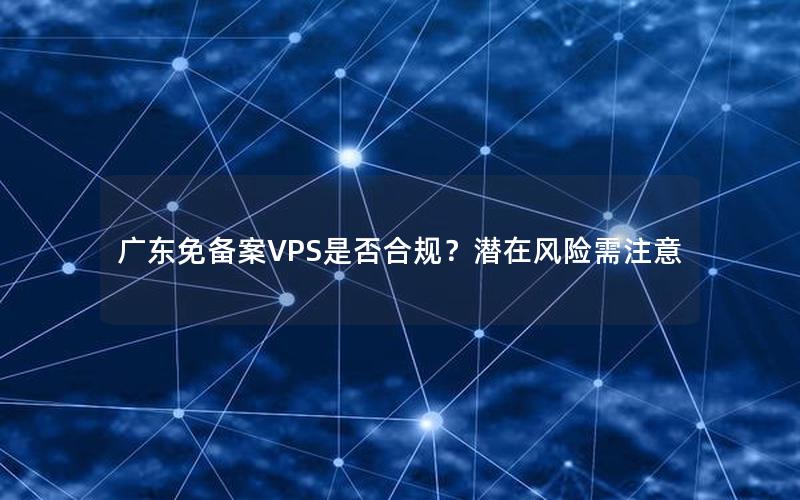 广东免备案VPS是否合规？潜在风险需注意