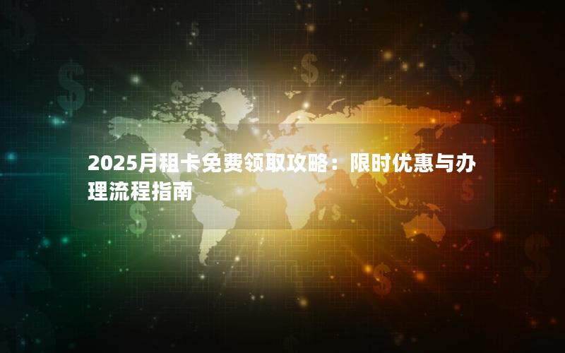 2025月租卡免费领取攻略：限时优惠与办理流程指南