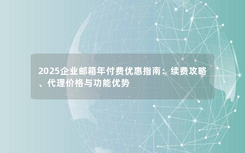 2025企业邮箱年付费优惠指南：续费攻略、代理价格与功能优势