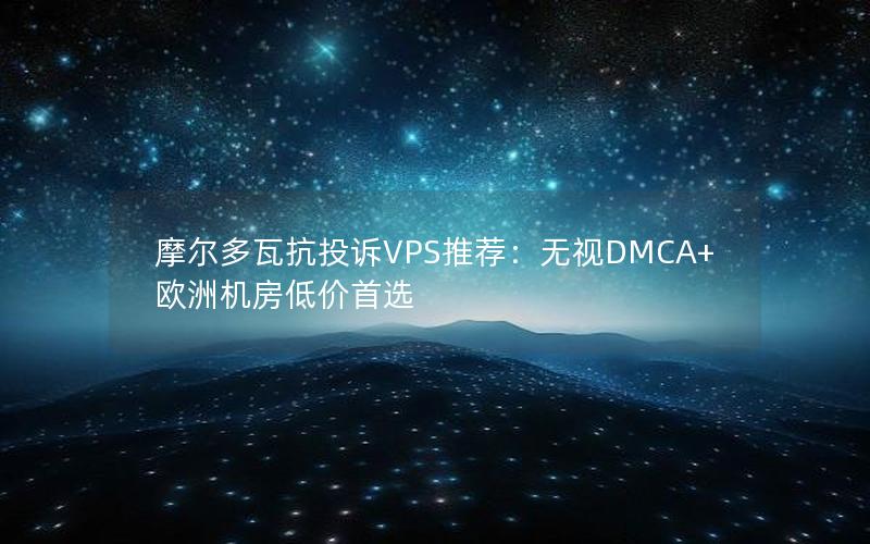 摩尔多瓦抗投诉VPS推荐：无视DMCA+欧洲机房低价首选