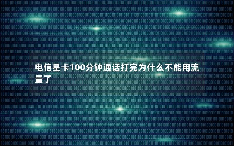 电信星卡100分钟通话打完为什么不能用流量了