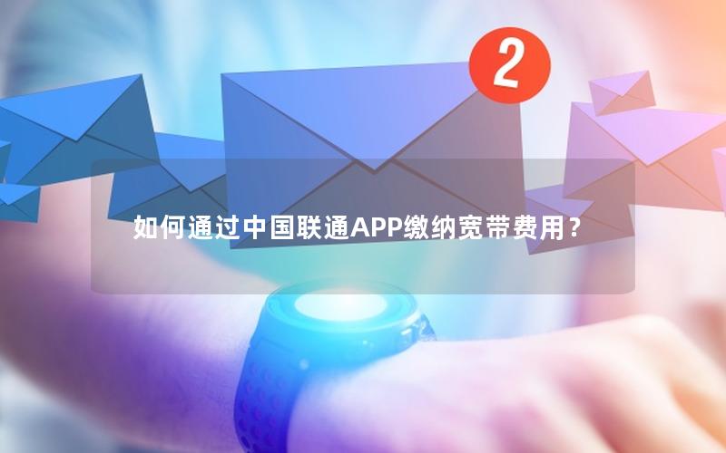 如何通过中国联通APP缴纳宽带费用？