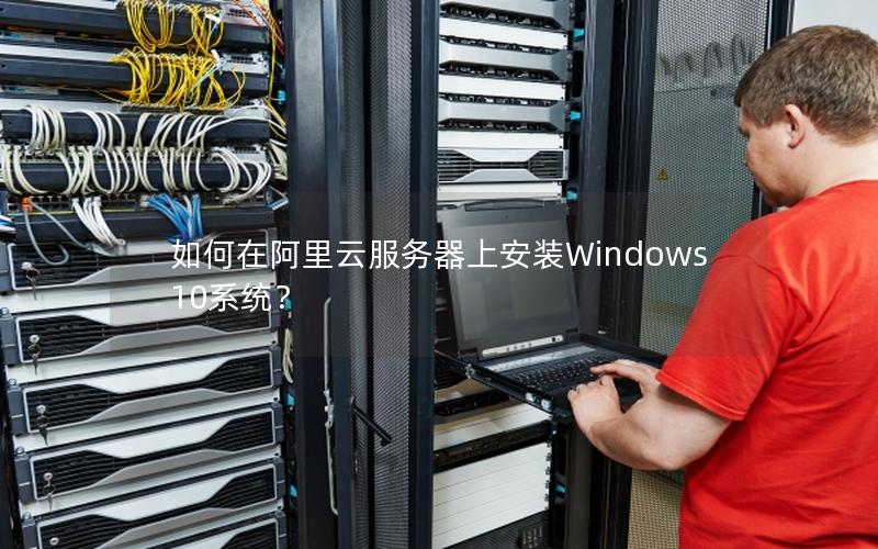 如何在阿里云服务器上安装Windows 10系统？