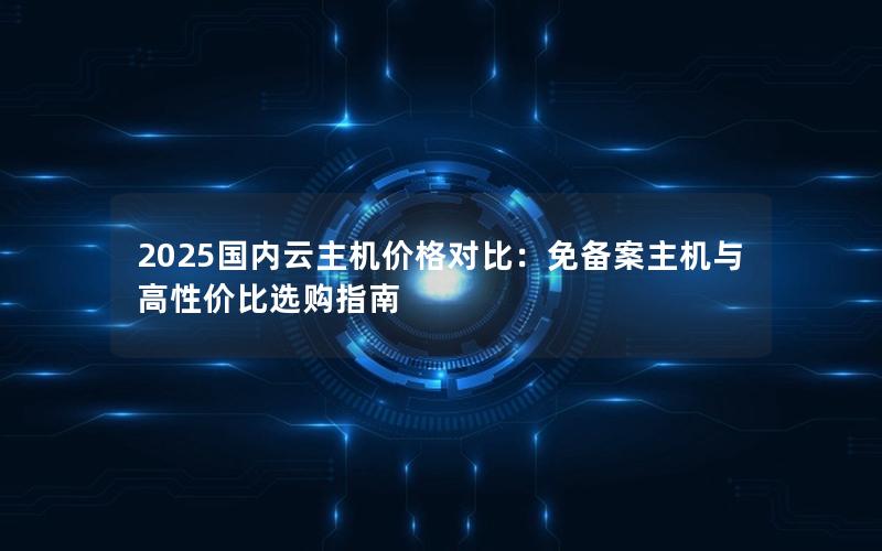 2025国内云主机价格对比：免备案主机与高性价比选购指南