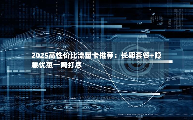 2025高性价比流量卡推荐：长期套餐+隐藏优惠一网打尽