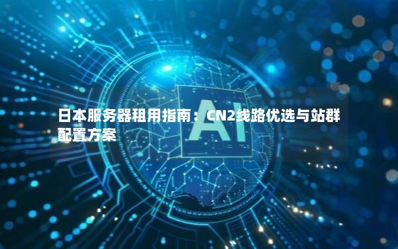 日本服务器租用指南：CN2线路优选与站群配置方案