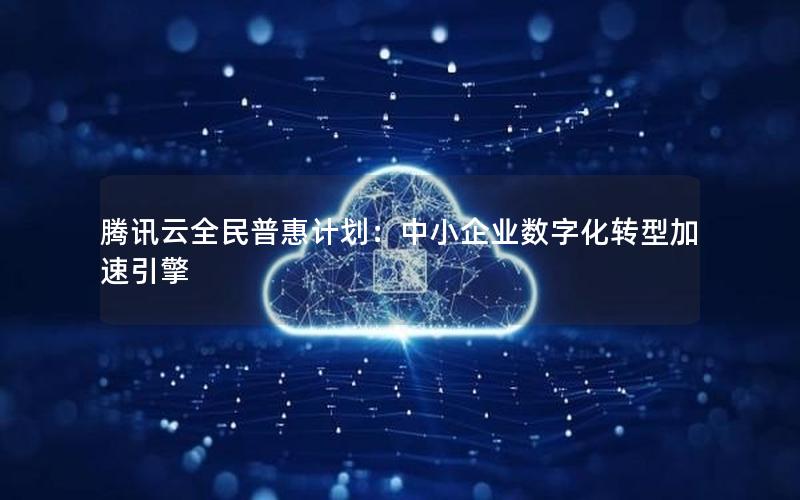 腾讯云全民普惠计划：中小企业数字化转型加速引擎