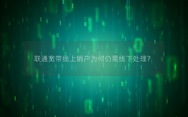 联通宽带线上销户为何仍需线下处理？