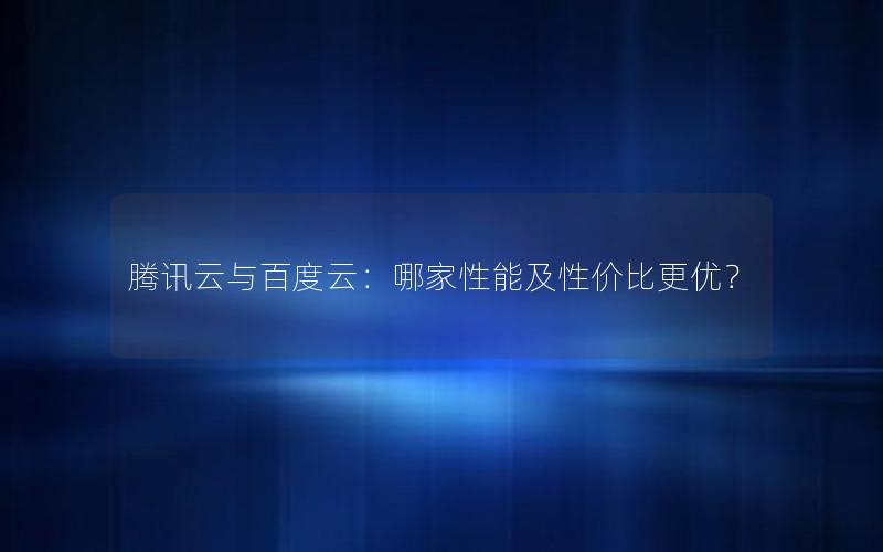 腾讯云与百度云：哪家性能及性价比更优？