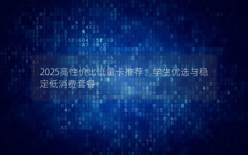 2025高性价比流量卡推荐：学生优选与稳定低消费套餐