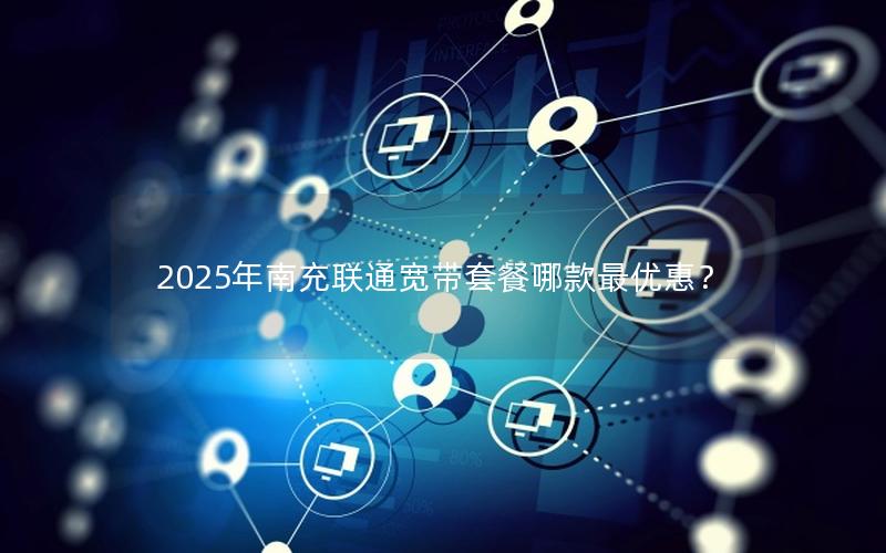 2025年南充联通宽带套餐哪款最优惠？