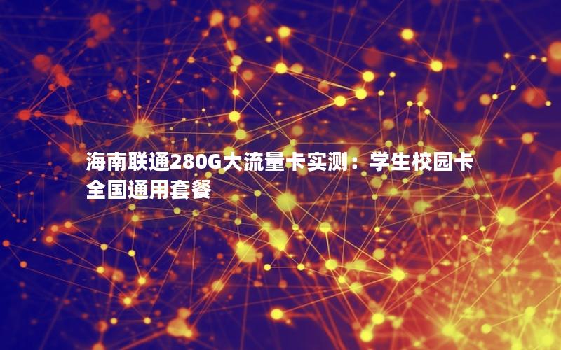 海南联通280G大流量卡实测：学生校园卡全国通用套餐