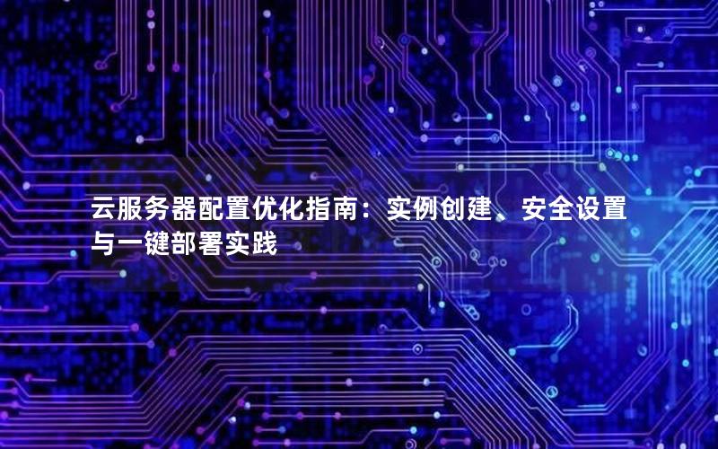 云服务器配置优化指南：实例创建、安全设置与一键部署实践