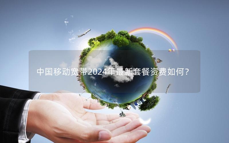 中国移动宽带2024年最新套餐资费如何？