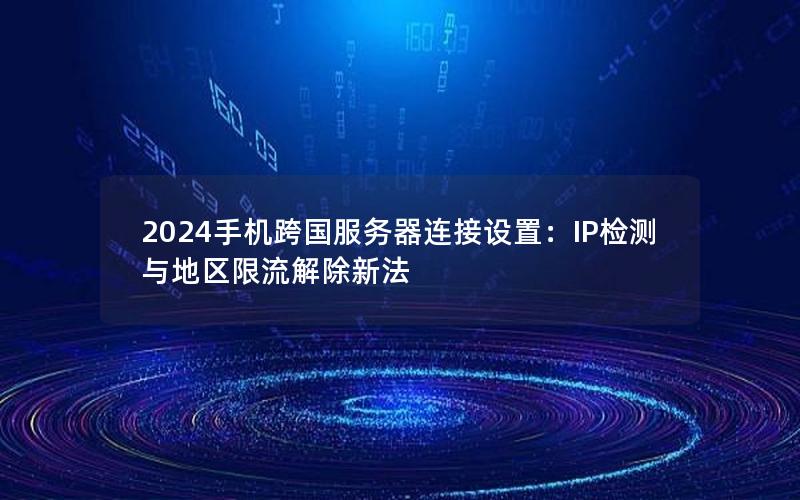 2024手机跨国服务器连接设置：IP检测与地区限流解除新法