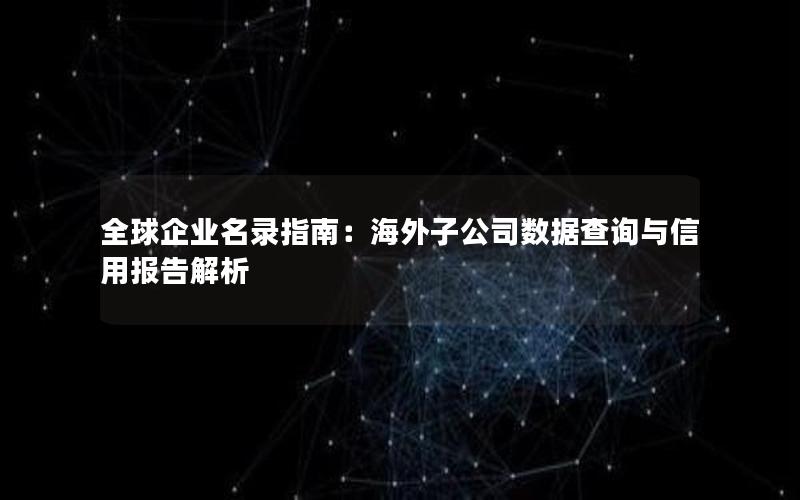 全球企业名录指南：海外子公司数据查询与信用报告解析