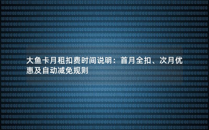 大鱼卡月租扣费时间说明：首月全扣、次月优惠及自动减免规则