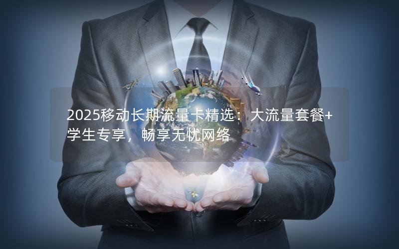 2025移动长期流量卡精选：大流量套餐+学生专享，畅享无忧网络