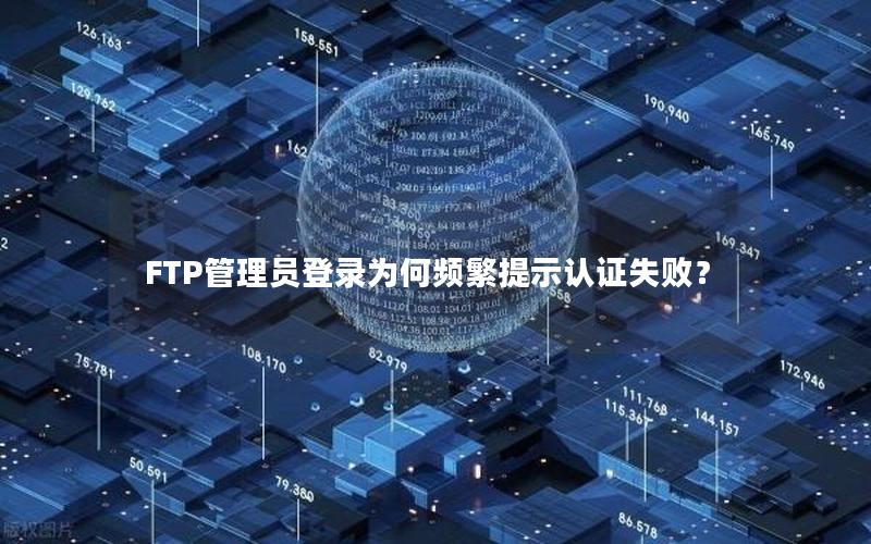 FTP管理员登录为何频繁提示认证失败？