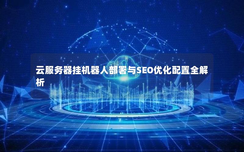 云服务器挂机器人部署与SEO优化配置全解析