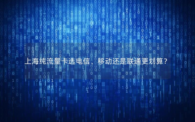 上海纯流量卡选电信、移动还是联通更划算？