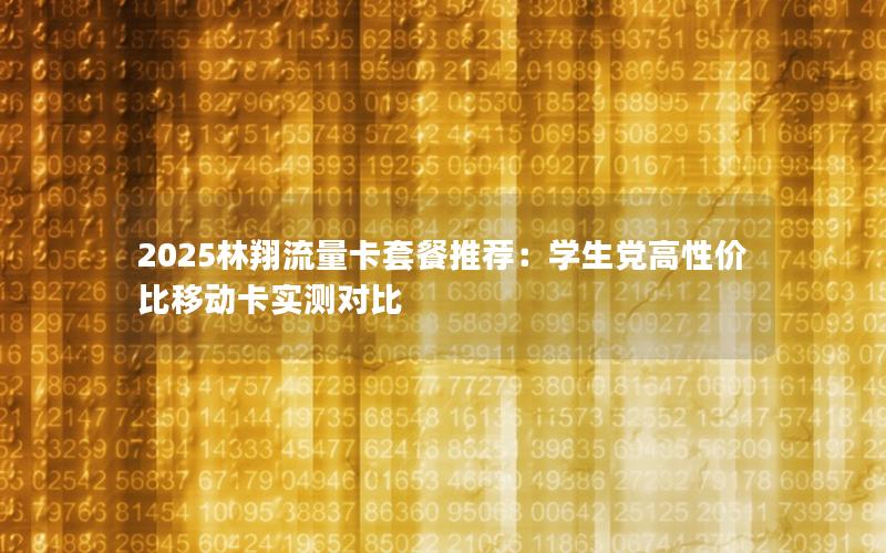 2025林翔流量卡套餐推荐：学生党高性价比移动卡实测对比