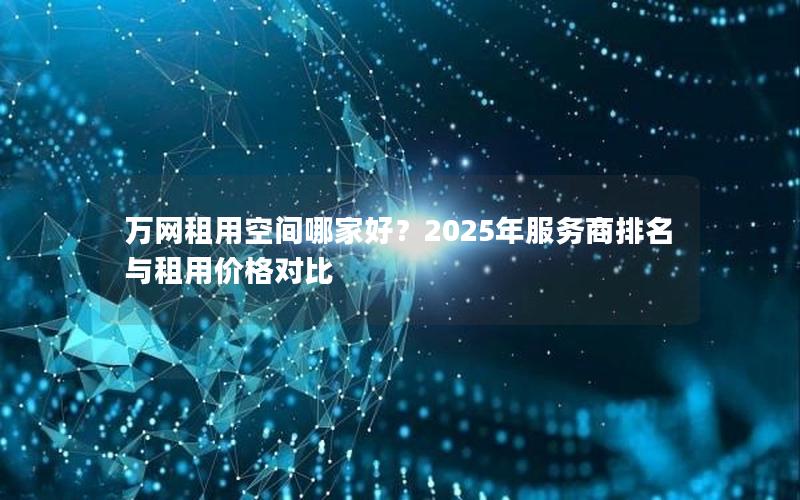 万网租用空间哪家好？2025年服务商排名与租用价格对比