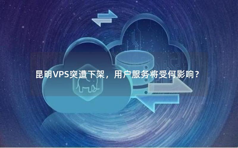 昆明VPS突遭下架，用户服务将受何影响？