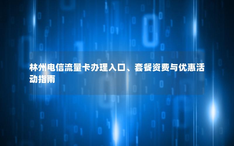 林州电信流量卡办理入口、套餐资费与优惠活动指南