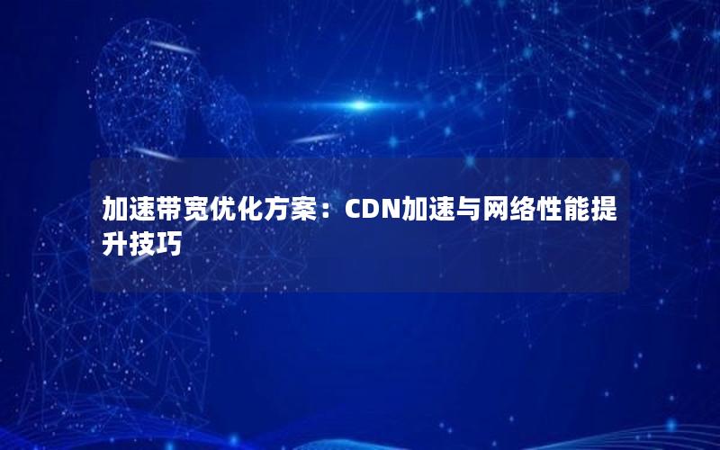 加速带宽优化方案：CDN加速与网络性能提升技巧