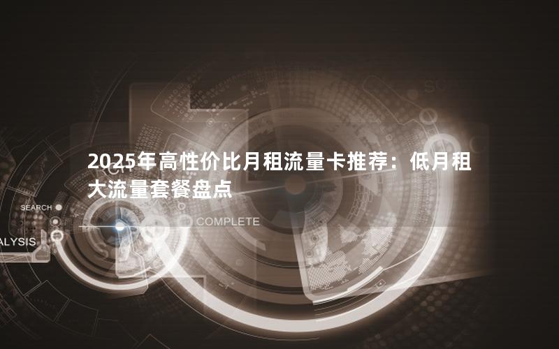 2025年高性价比月租流量卡推荐：低月租大流量套餐盘点