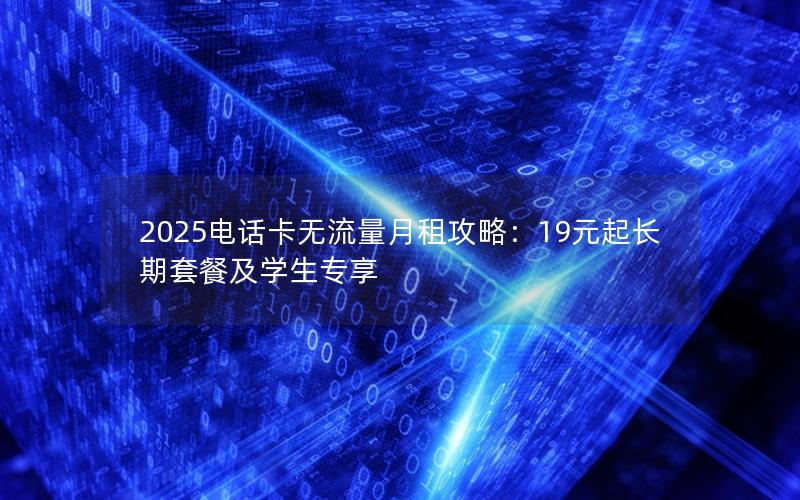 2025电话卡无流量月租攻略：19元起长期套餐及学生专享