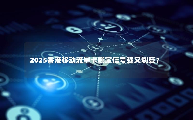 2025香港移动流量卡哪家信号强又划算？