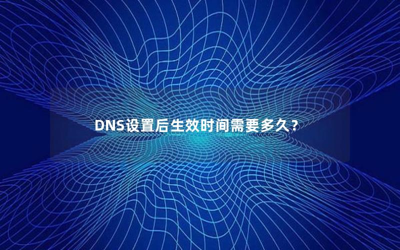 DNS设置后生效时间需要多久？