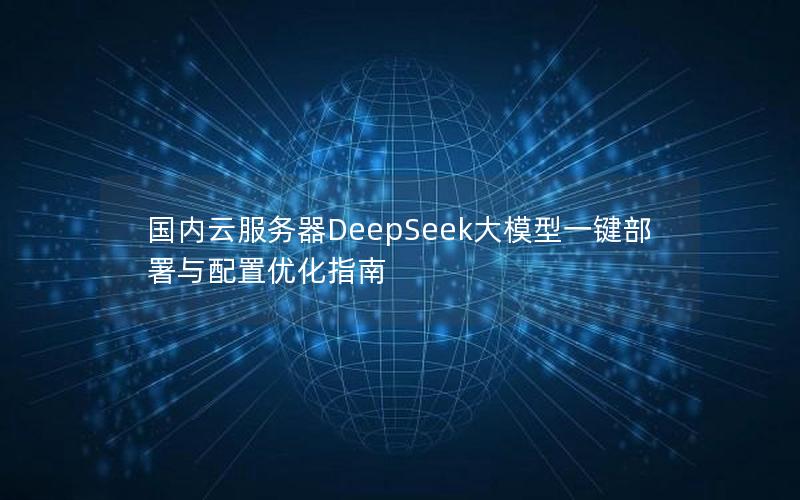 国内云服务器DeepSeek大模型一键部署与配置优化指南