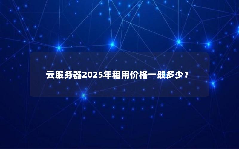 云服务器2025年租用价格一般多少？