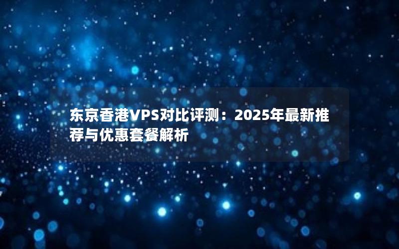 东京香港VPS对比评测：2025年最新推荐与优惠套餐解析