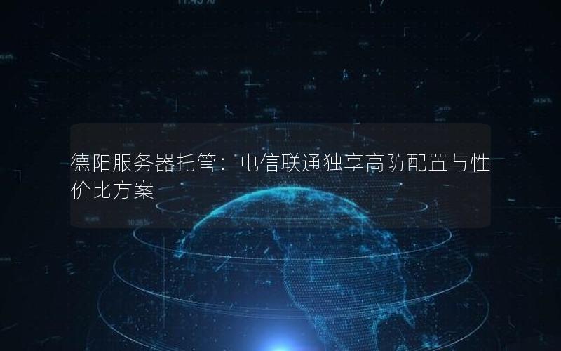 德阳服务器托管：电信联通独享高防配置与性价比方案