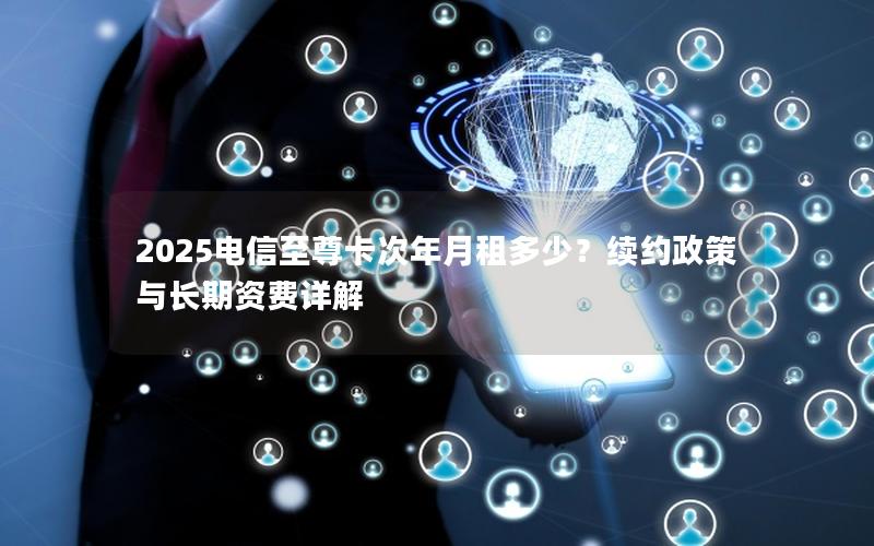 2025电信至尊卡次年月租多少？续约政策与长期资费详解